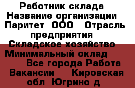 Работник склада › Название организации ­ Паритет, ООО › Отрасль предприятия ­ Складское хозяйство › Минимальный оклад ­ 25 000 - Все города Работа » Вакансии   . Кировская обл.,Югрино д.